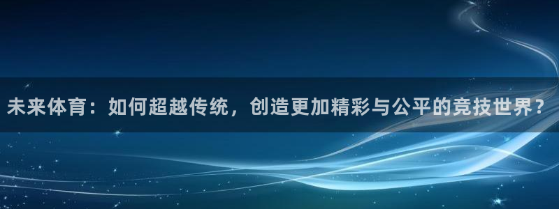 哈哈体育：未来体育：如何超越传统，创造更加精彩与公平的竞技世界？